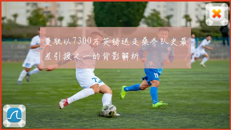 曼联以7300万英镑送走桑乔队史最差引援之一的背影解析