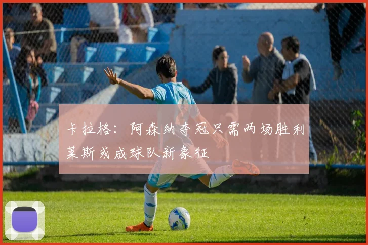 卡拉格：阿森纳夺冠只需两场胜利莱斯或成球队新象征