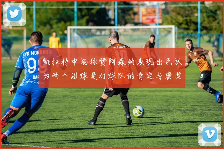 凯拉特中场称赞阿森纳表现出色认为两个进球是对球队的肯定与褒奖