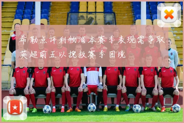 希勒点评利物浦本赛季表现需争取英超前五以挽救赛季困境