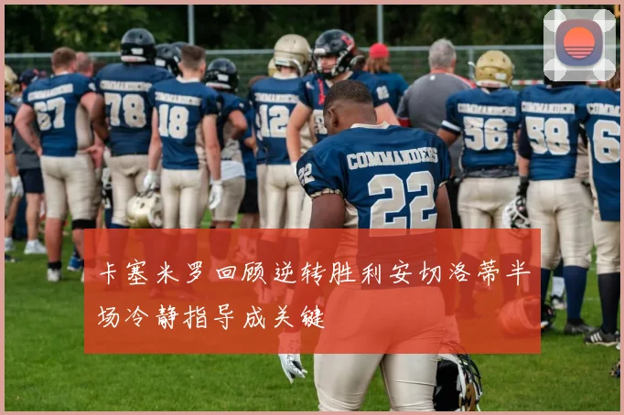 卡塞米罗回顾逆转胜利安切洛蒂半场冷静指导成关键