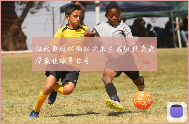 拉比奥特双响助攻米兰战胜科莫荣膺最佳球员称号
