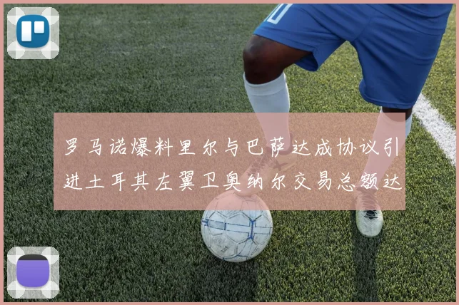 罗马诺爆料里尔与巴萨达成协议引进土耳其左翼卫奥纳尔交易总额达1450万欧