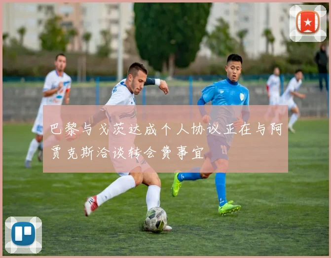 巴黎与戈茨达成个人协议正在与阿贾克斯洽谈转会费事宜