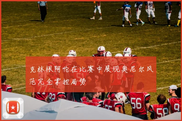 克林根阿伦在比赛中展现奥尼尔风范完全掌控局势
