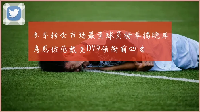 冬季转会市场最贵球员榜单揭晓库鸟恩佐范戴克DV9领衔前四名