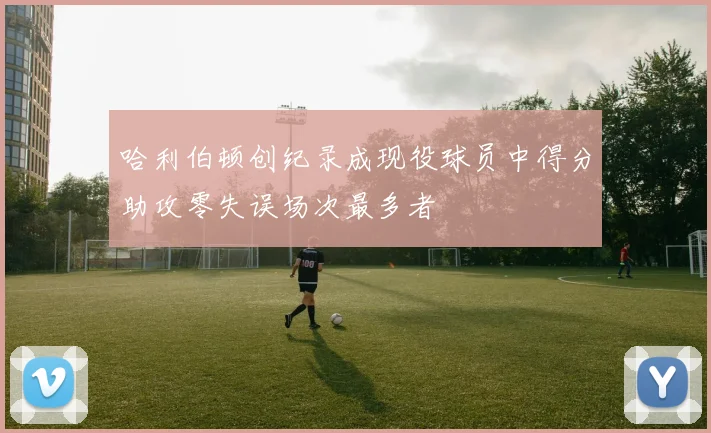 哈利伯顿创纪录成现役球员中得分助攻零失误场次最多者