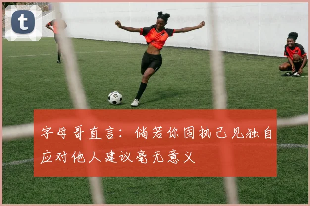 字母哥直言：倘若你固执己见独自应对他人建议毫无意义