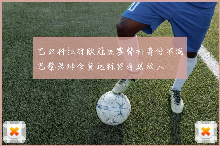 巴尔科拉对欧冠决赛替补身份不满巴黎若转会费达标将考虑放人