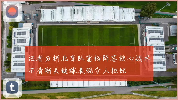 记者分析北京队富裕阵容核心战术不清晰关键球表现令人担忧