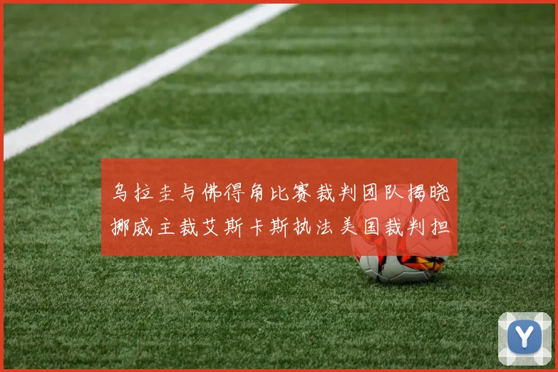 乌拉圭与佛得角比赛裁判团队揭晓挪威主裁艾斯卡斯执法美国裁判担任助理