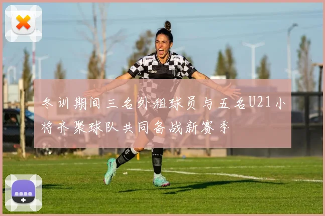 冬训期间三名外租球员与五名U21小将齐聚球队共同备战新赛季