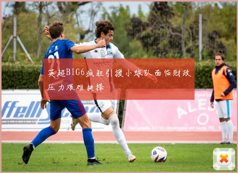 英超BIG6疯狂引援小球队面临财政压力艰难抉择