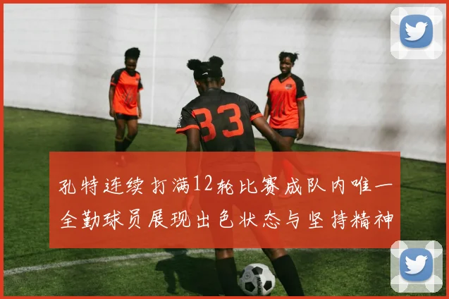 孔特连续打满12轮比赛成队内唯一全勤球员展现出色状态与坚持精神