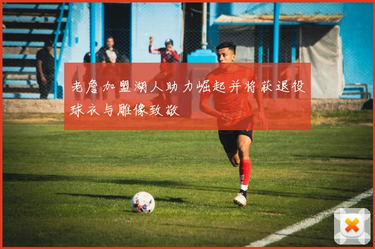 老詹加盟湖人助力崛起并将获退役球衣与雕像致敬