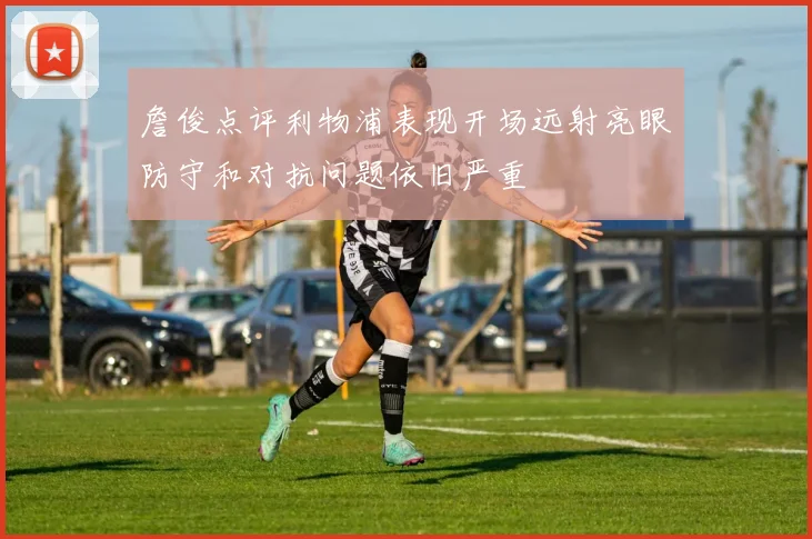 詹俊点评利物浦表现开场远射亮眼防守和对抗问题依旧严重