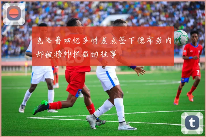 克洛普回忆多特差点签下德布劳内却被穆帅拦截的往事
