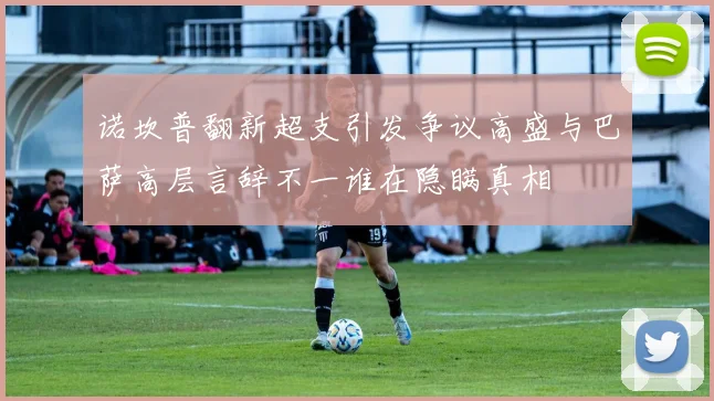 诺坎普翻新超支引发争议高盛与巴萨高层言辞不一谁在隐瞒真相