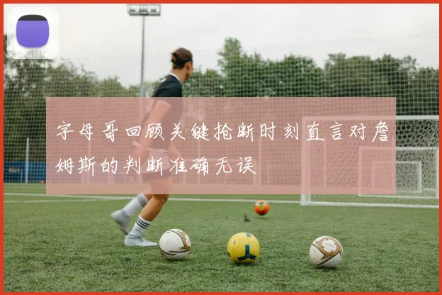 字母哥回顾关键抢断时刻直言对詹姆斯的判断准确无误
