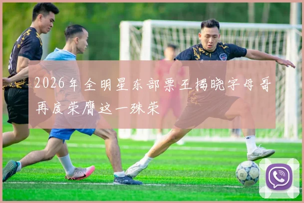 2026年全明星东部票王揭晓字母哥再度荣膺这一殊荣
