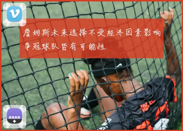 詹姆斯未来选择不受经济因素影响争冠球队皆有可能性