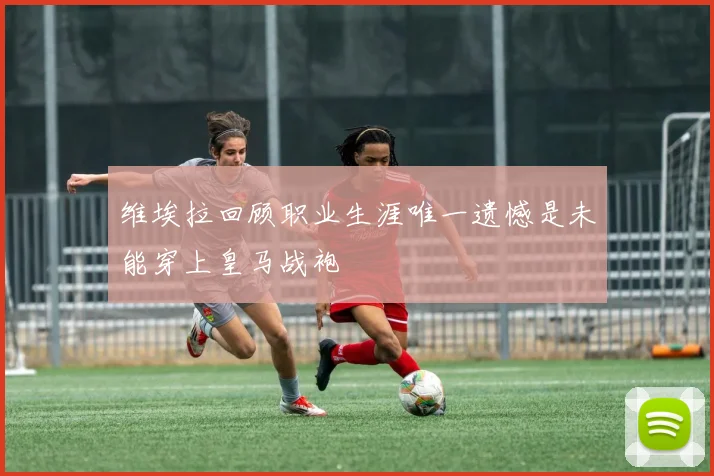 维埃拉回顾职业生涯唯一遗憾是未能穿上皇马战袍