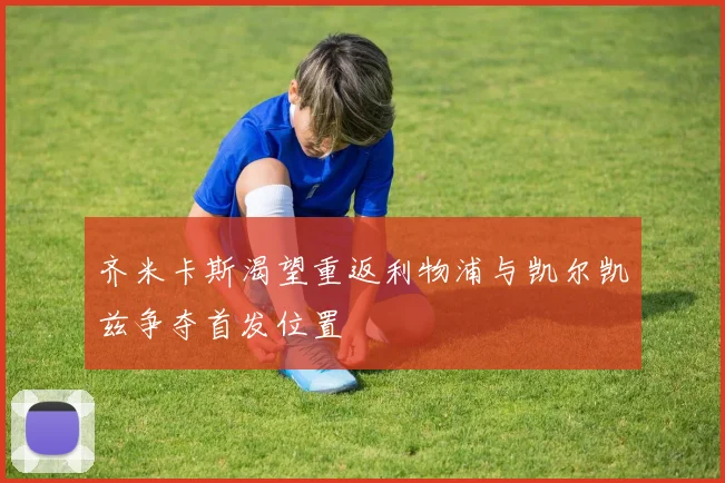 齐米卡斯渴望重返利物浦与凯尔凯兹争夺首发位置