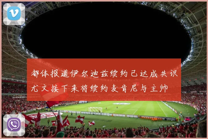 都体报道伊尔迪兹续约已达成共识尤文接下来将续约麦肯尼与主帅