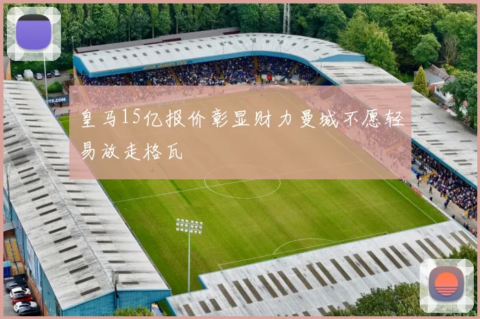 皇马15亿报价彰显财力曼城不愿轻易放走格瓦