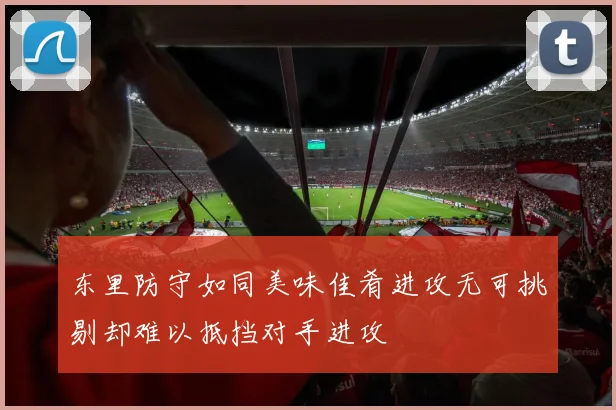东里防守如同美味佳肴进攻无可挑剔却难以抵挡对手进攻