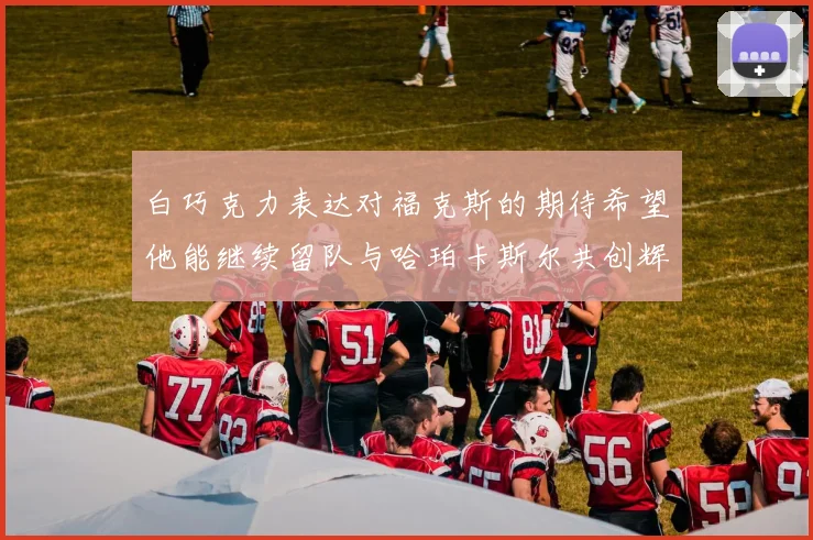 白巧克力表达对福克斯的期待希望他能继续留队与哈珀卡斯尔共创辉煌