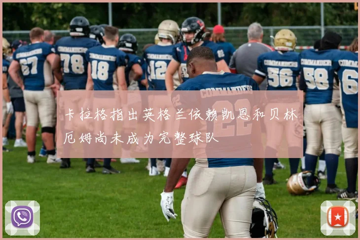 卡拉格指出英格兰依赖凯恩和贝林厄姆尚未成为完整球队