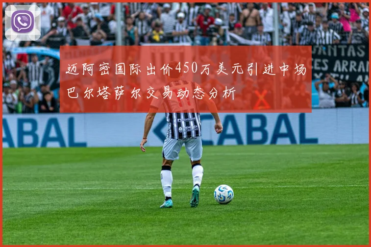 迈阿密国际出价450万美元引进中场巴尔塔萨尔交易动态分析