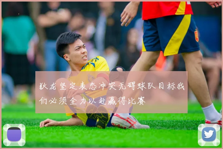 狄龙坚定表态冲突无碍球队目标我们必须全力以赴赢得比赛