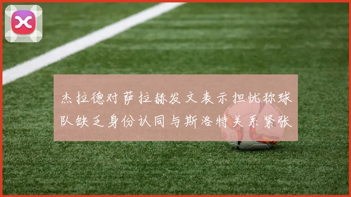 杰拉德对萨拉赫发文表示担忧称球队缺乏身份认同与斯洛特关系紧张