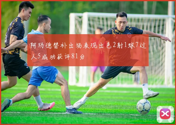 阿玛德替补出场表现出色2射1球7过人5成功获评81分