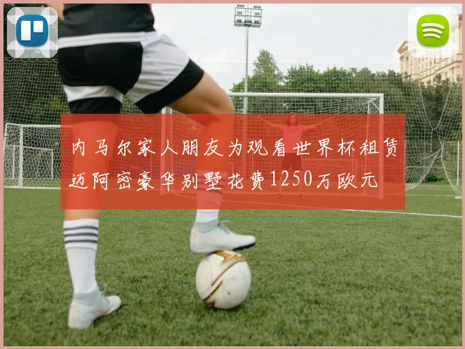 内马尔家人朋友为观看世界杯租赁迈阿密豪华别墅花费1250万欧元