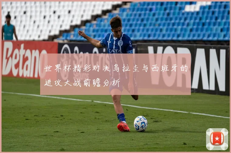 世界杯精彩对决乌拉圭与西班牙的进攻大战前瞻分析